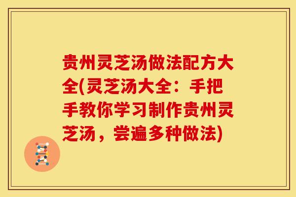 贵州灵芝汤做法配方大全(灵芝汤大全：手把手教你学习制作贵州灵芝汤，尝遍多种做法)