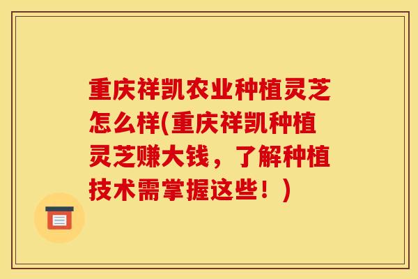 重庆祥凯农业种植灵芝怎么样(重庆祥凯种植灵芝赚大钱,了解种植技术需掌握这些!)