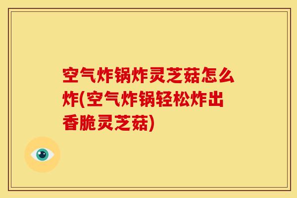 空气炸锅炸灵芝菇怎么炸(空气炸锅轻松炸出香脆灵芝菇)