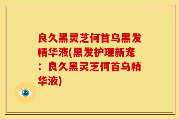 良久黑灵芝何首乌黑发精华液(黑发护理新宠：良久黑灵芝何首乌精华液)
