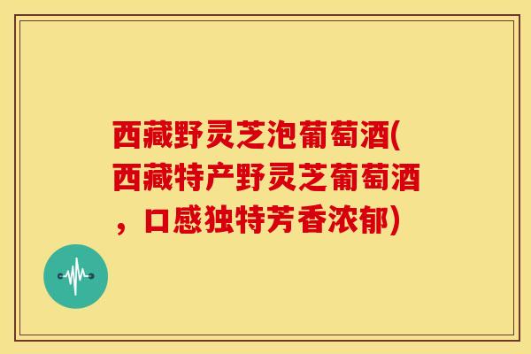 西藏野灵芝泡葡萄酒(西藏特产野灵芝葡萄酒，口感独特芳香浓郁)