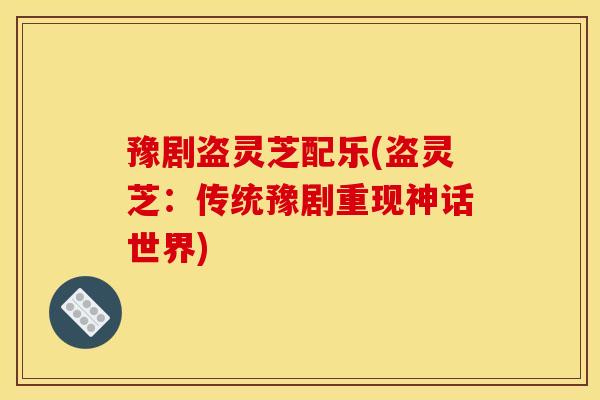 豫剧盗灵芝配乐(盗灵芝:传统豫剧重现神话世界)