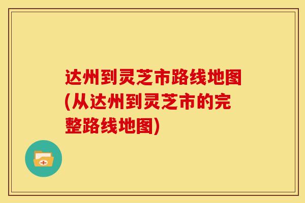 达州到灵芝市路线地图(从达州到灵芝市的完整路线地图)