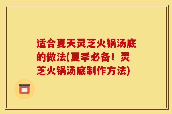 适合夏天灵芝火锅汤底的做法(夏季必备!灵芝火锅汤底制作方法)