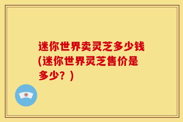 迷你世界卖灵芝多少钱(迷你世界灵芝售价是多少?)