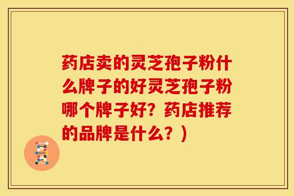 药店卖的灵芝孢子粉什么牌子的好灵芝孢子粉哪个牌子好?药店推荐的品牌是什么?)