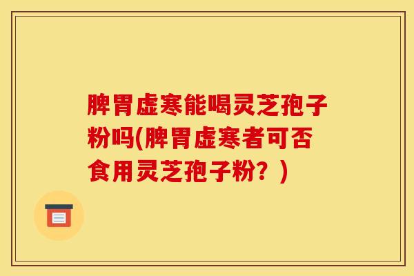 脾胃虚寒能喝灵芝孢子粉吗(脾胃虚寒者可否食用灵芝孢子粉?)
