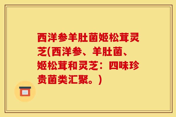 西洋参羊肚菌姬松茸灵芝(西洋参、羊肚菌、姬松茸和灵芝：四味珍贵菌类汇聚。)