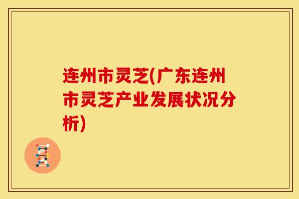 连州市灵芝(广东连州市灵芝产业发展状况分析)