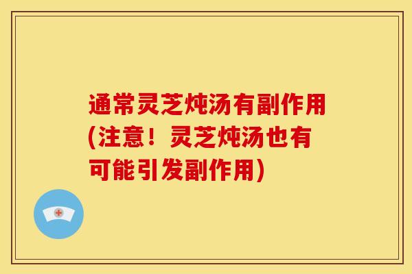 通常灵芝炖汤有副作用(注意！灵芝炖汤也有可能引发副作用)