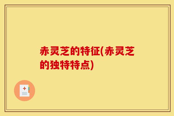 赤灵芝的特征(赤灵芝的独特特点)