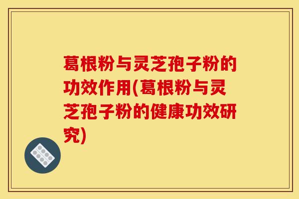 葛根粉与灵芝孢子粉的功效作用(葛根粉与灵芝孢子粉的健康功效研究)
