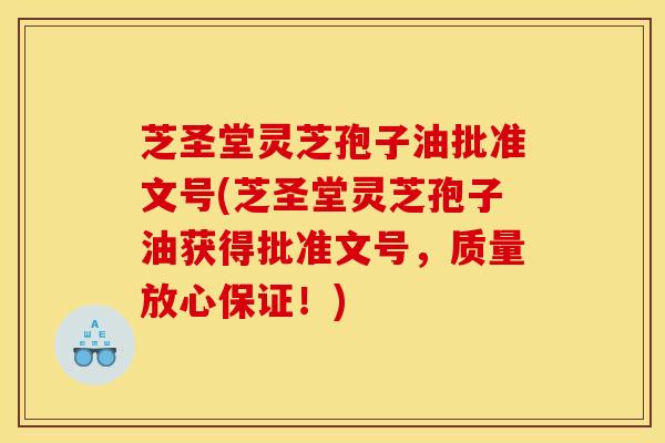 芝圣堂灵芝孢子油批准文号(芝圣堂灵芝孢子油获得批准文号,质量放心保证!)