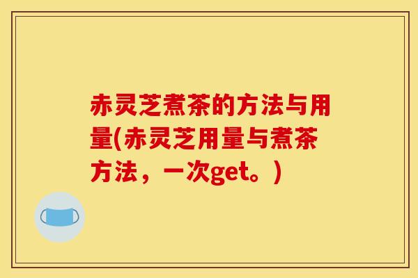 赤灵芝煮茶的方法与用量(赤灵芝用量与煮茶方法，一次get。)