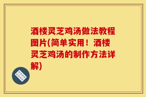 酒楼灵芝鸡汤做法教程图片(简单实用!酒楼灵芝鸡汤的制作方法详解)