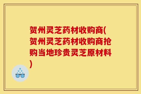 贺州灵芝药材收购商(贺州灵芝药材收购商抢购当地珍贵灵芝原材料)