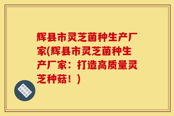 辉县市灵芝菌种生产厂家(辉县市灵芝菌种生产厂家:打造高质量灵芝种菇!)