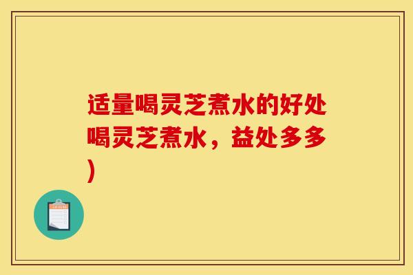 适量喝灵芝煮水的好处喝灵芝煮水,益处多多)