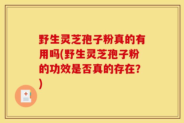 野生灵芝孢子粉真的有用吗(野生灵芝孢子粉的功效是否真的存在?)