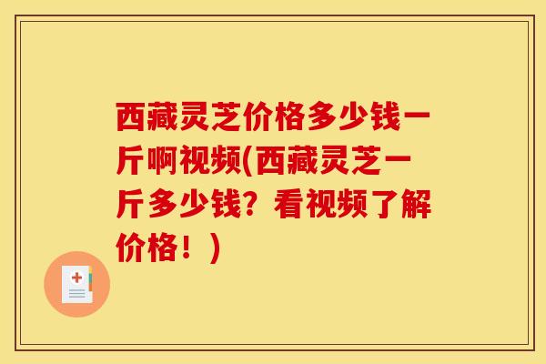 西藏灵芝价格多少钱一斤啊视频(西藏灵芝一斤多少钱?看视频了解价格!)