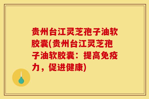 贵州台江灵芝孢子油软胶囊(贵州台江灵芝孢子油软胶囊：提高免疫力，促进健康)