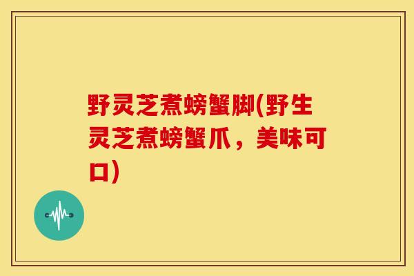 野灵芝煮螃蟹脚(野生灵芝煮螃蟹爪，美味可口)