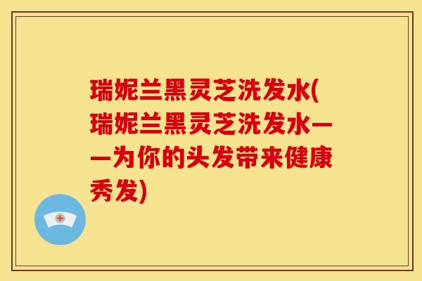 瑞妮兰黑灵芝洗发水(瑞妮兰黑灵芝洗发水——为你的头发带来健康秀发)