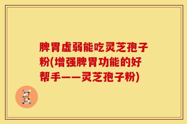 脾胃虚弱能吃灵芝孢子粉(增强脾胃功能的好帮手——灵芝孢子粉)