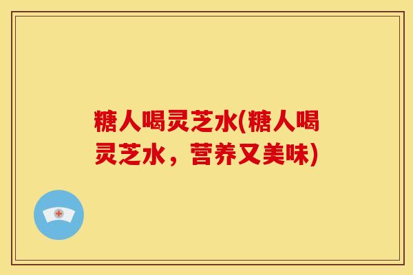糖人喝灵芝水(糖人喝灵芝水，营养又美味)