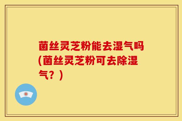 菌丝灵芝粉能去湿气吗(菌丝灵芝粉可去除湿气?)