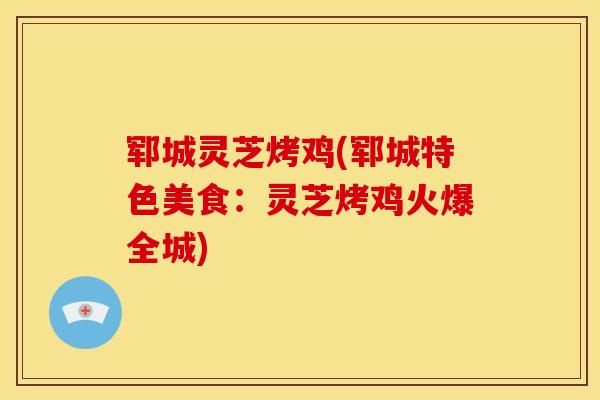 郓城灵芝烤鸡(郓城特色美食：灵芝烤鸡火爆全城)