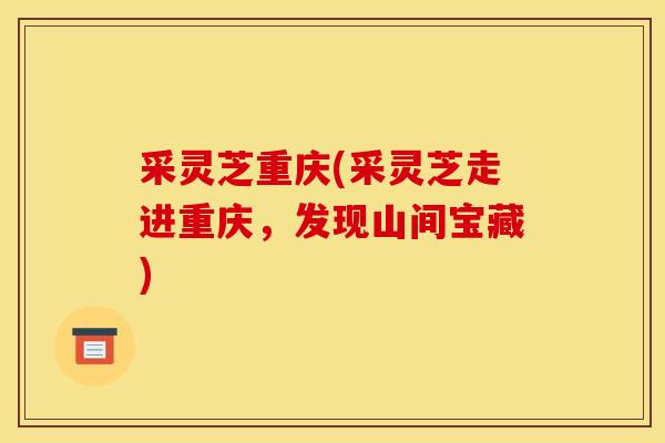采灵芝重庆(采灵芝走进重庆,发现山间宝藏)