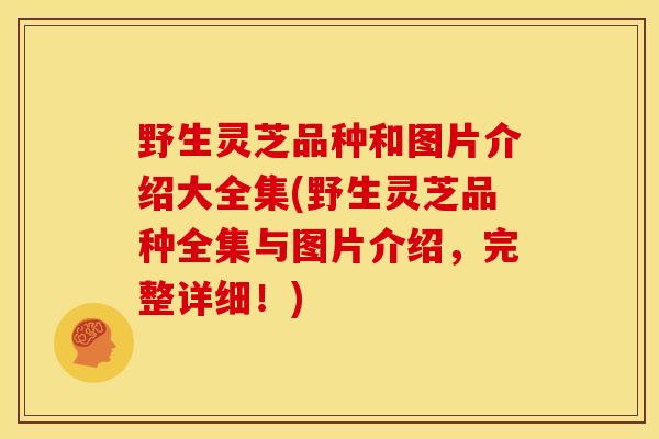 野生灵芝品种和图片介绍大全集(野生灵芝品种全集与图片介绍，完整详细！)