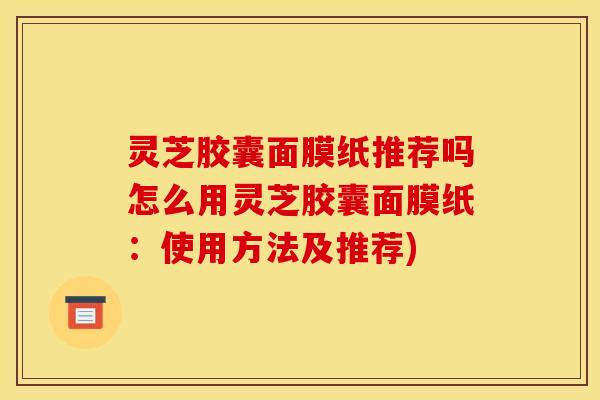 灵芝胶囊面膜纸推荐吗怎么用灵芝胶囊面膜纸:使用方法及推荐)