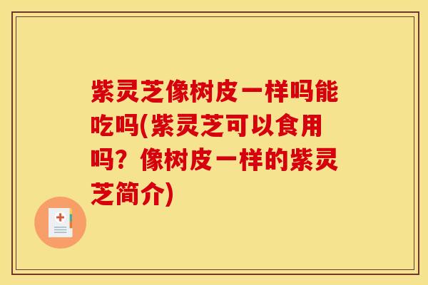 紫灵芝像树皮一样吗能吃吗(紫灵芝可以食用吗?像树皮一样的紫灵芝简介)