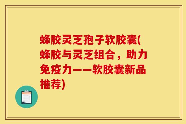 蜂胶灵芝孢子软胶囊(蜂胶与灵芝组合,助力免疫力——软胶囊新品推荐)