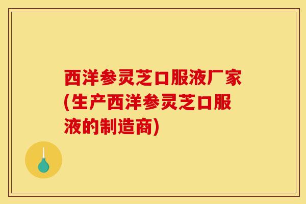 西洋参灵芝口服液厂家(生产西洋参灵芝口服液的制造商)