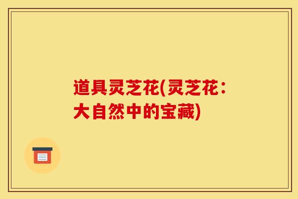 道具灵芝花(灵芝花：大自然中的宝藏)