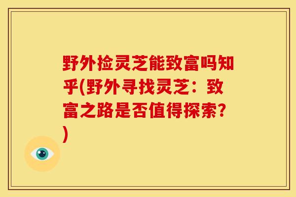 野外捡灵芝能致富吗知乎(野外寻找灵芝:致富之路是否值得探索?)