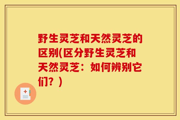 野生灵芝和天然灵芝的区别(区分野生灵芝和天然灵芝:如何辨别它们?)