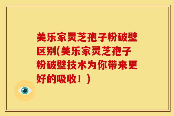 美乐家灵芝孢子粉破壁区别(美乐家灵芝孢子粉破壁技术为你带来更好的吸收!)