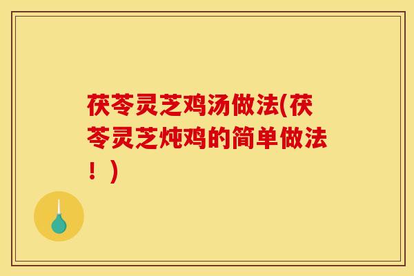 茯苓灵芝鸡汤做法(茯苓灵芝炖鸡的简单做法!)