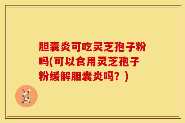胆囊炎可吃灵芝孢子粉吗(可以食用灵芝孢子粉缓解胆囊炎吗?)