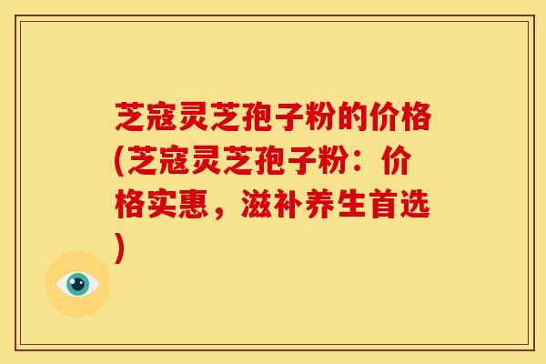芝寇灵芝孢子粉的价格(芝寇灵芝孢子粉:价格实惠,滋补养生首选)