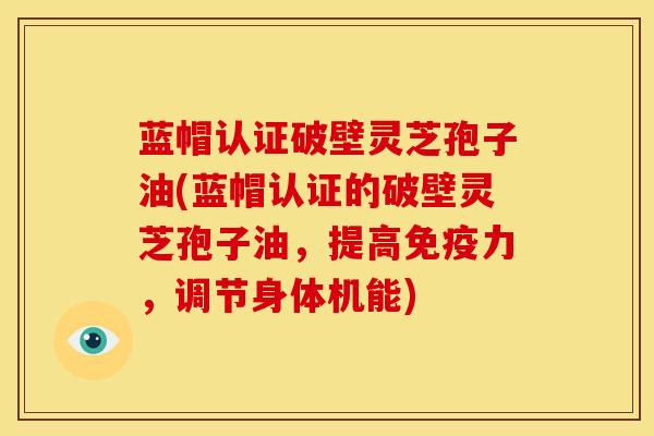 蓝帽认证破壁灵芝孢子油(蓝帽认证的破壁灵芝孢子油，提高免疫力，调节身体机能)