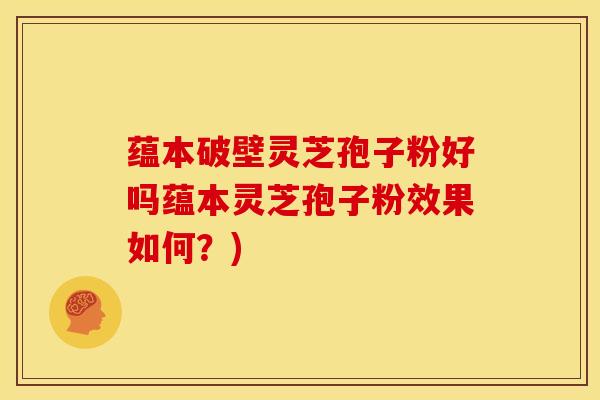 蕴本破壁灵芝孢子粉好吗蕴本灵芝孢子粉效果如何?)