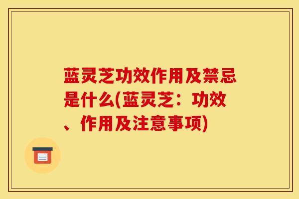 蓝灵芝功效作用及禁忌是什么(蓝灵芝:功效、作用及注意事项)