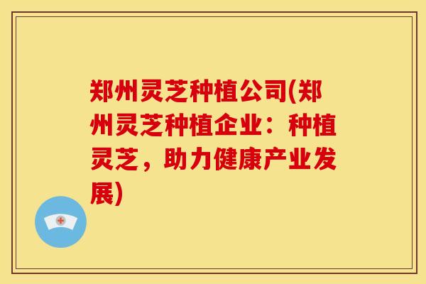 郑州灵芝种植公司(郑州灵芝种植企业:种植灵芝,助力健康产业发展)