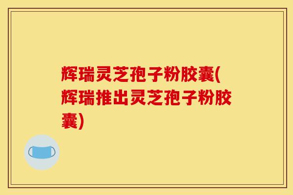辉瑞灵芝孢子粉胶囊(辉瑞推出灵芝孢子粉胶囊)