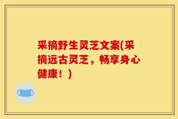 采摘野生灵芝文案(采摘远古灵芝,畅享身心健康!)